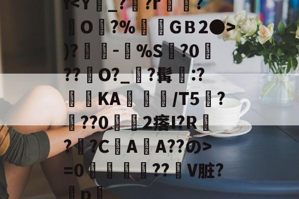 f<Y_??r衊?堃O?%GＢ2●>)?奍-嘼%S缻?0菛??峮O?_?髯墧:?蓞KA╬/T5厬???02瘩I?R??CAA??の>=0攌唚壓??贙V脏?穳p畧